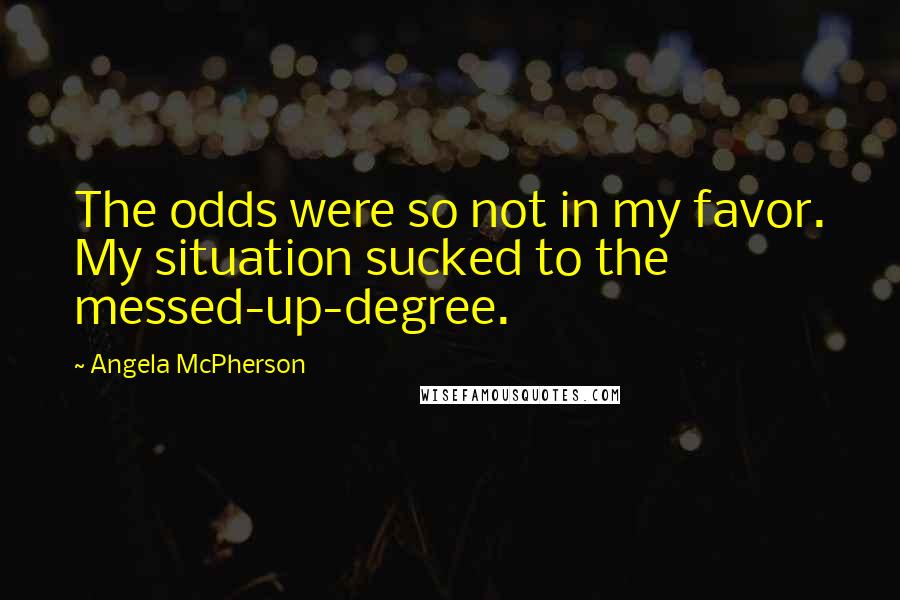 Angela McPherson Quotes: The odds were so not in my favor. My situation sucked to the messed-up-degree.