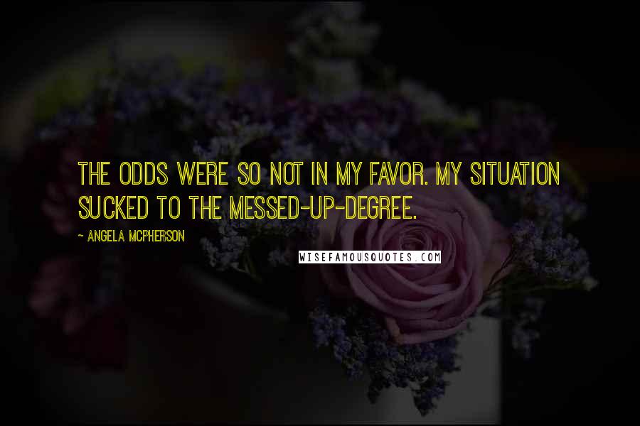 Angela McPherson Quotes: The odds were so not in my favor. My situation sucked to the messed-up-degree.