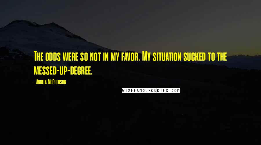 Angela McPherson Quotes: The odds were so not in my favor. My situation sucked to the messed-up-degree.