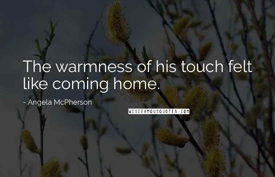 Angela McPherson Quotes: The warmness of his touch felt like coming home.