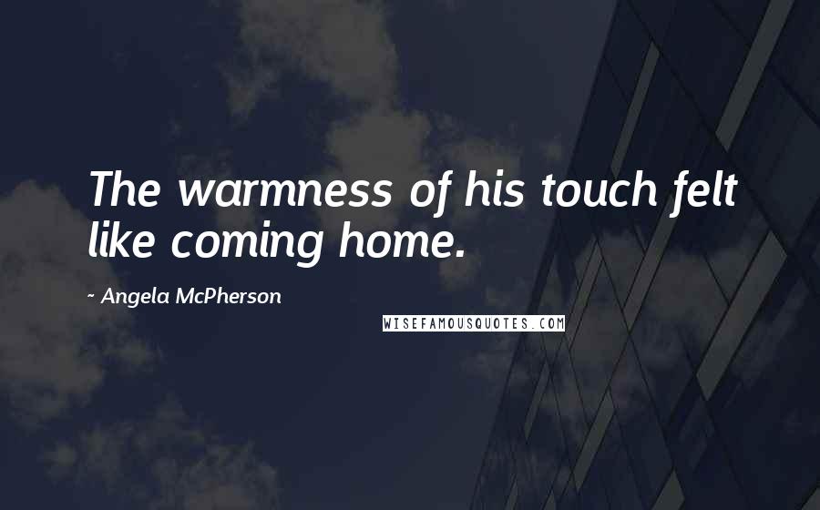 Angela McPherson Quotes: The warmness of his touch felt like coming home.