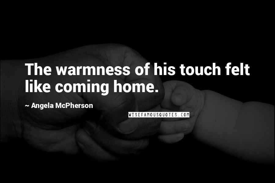 Angela McPherson Quotes: The warmness of his touch felt like coming home.