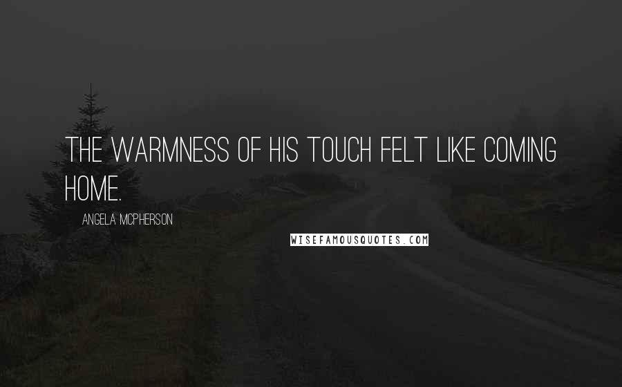 Angela McPherson Quotes: The warmness of his touch felt like coming home.