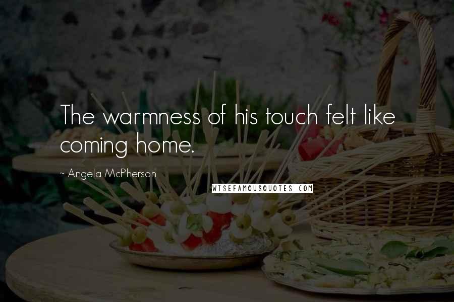 Angela McPherson Quotes: The warmness of his touch felt like coming home.