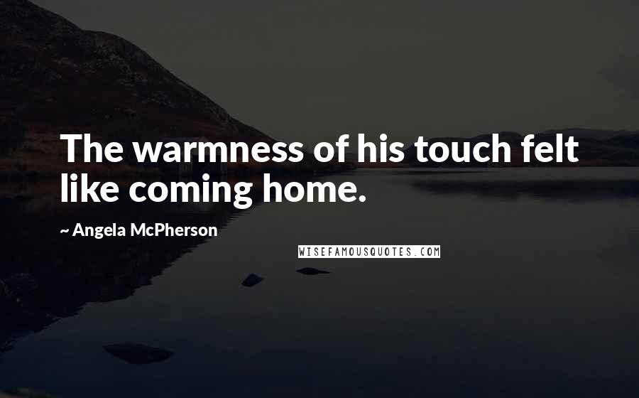 Angela McPherson Quotes: The warmness of his touch felt like coming home.