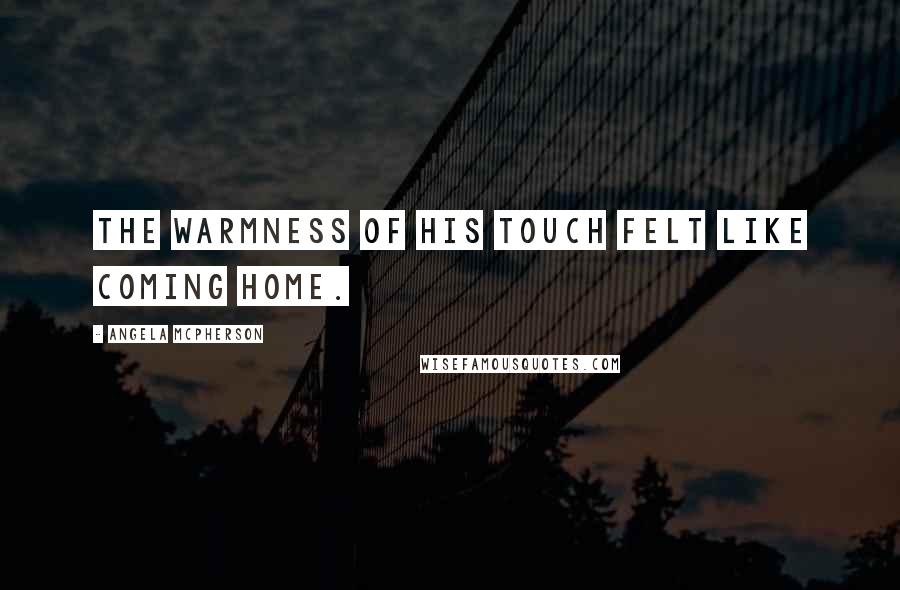 Angela McPherson Quotes: The warmness of his touch felt like coming home.