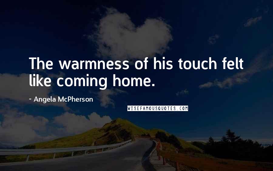 Angela McPherson Quotes: The warmness of his touch felt like coming home.