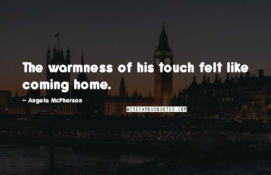 Angela McPherson Quotes: The warmness of his touch felt like coming home.