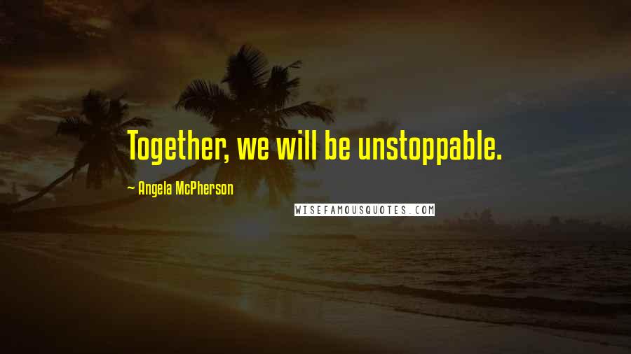 Angela McPherson Quotes: Together, we will be unstoppable.