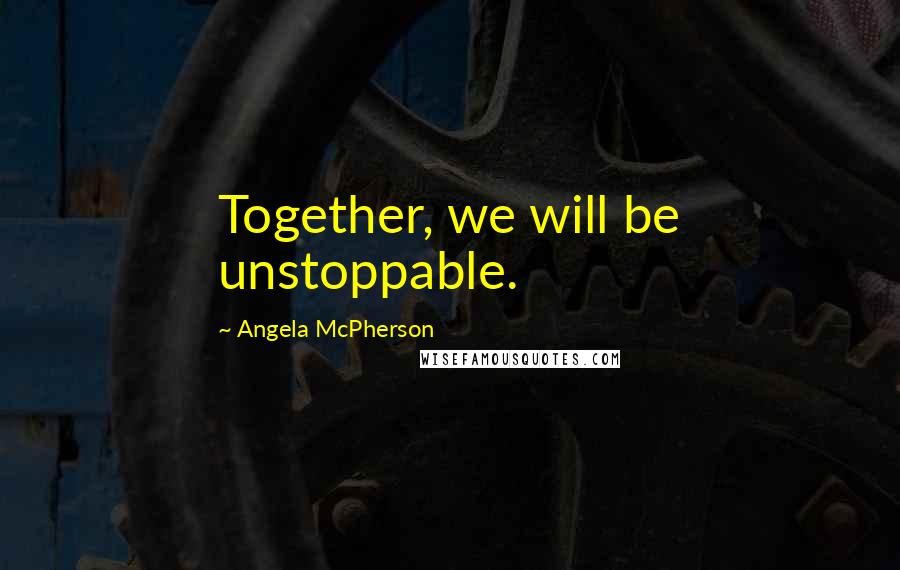 Angela McPherson Quotes: Together, we will be unstoppable.