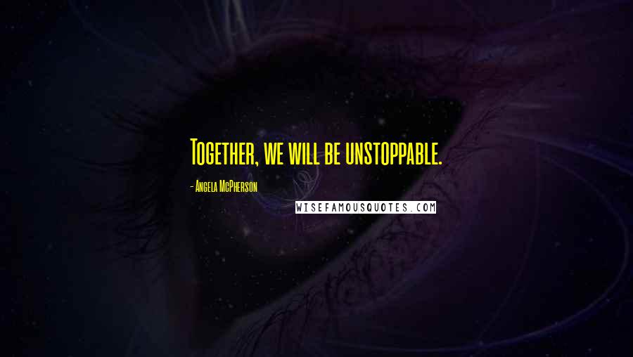 Angela McPherson Quotes: Together, we will be unstoppable.