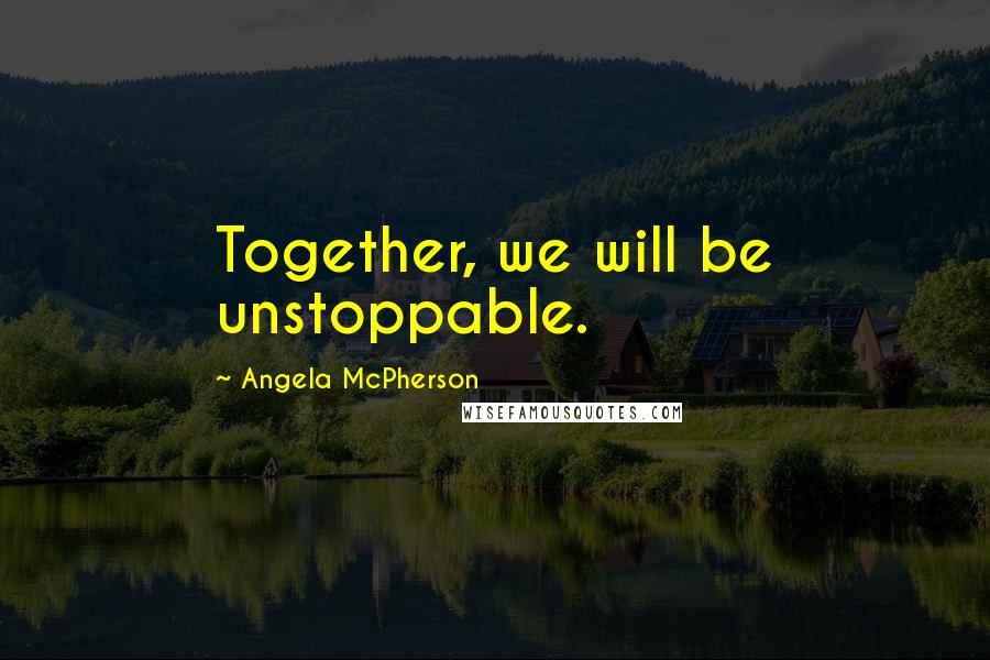 Angela McPherson Quotes: Together, we will be unstoppable.
