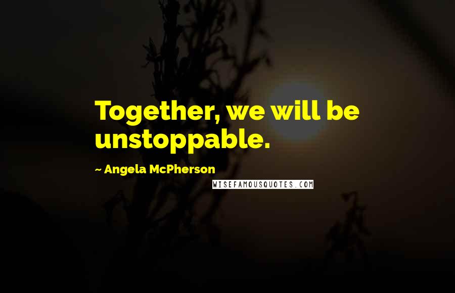 Angela McPherson Quotes: Together, we will be unstoppable.