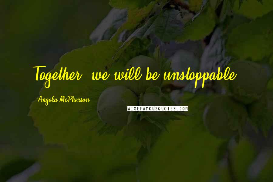 Angela McPherson Quotes: Together, we will be unstoppable.