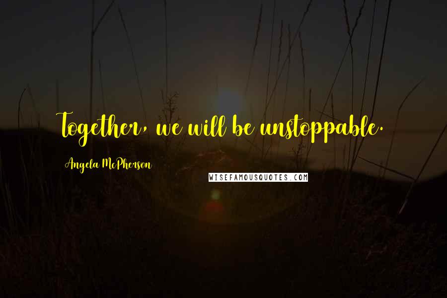 Angela McPherson Quotes: Together, we will be unstoppable.