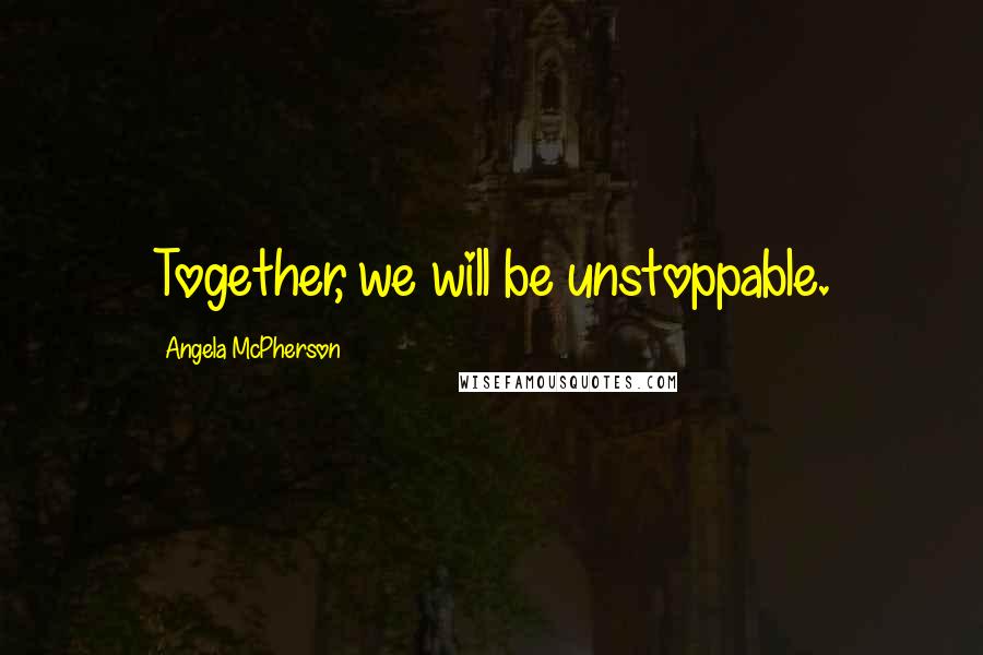 Angela McPherson Quotes: Together, we will be unstoppable.