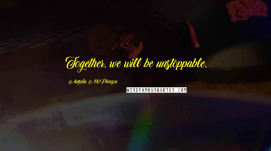 Angela McPherson Quotes: Together, we will be unstoppable.