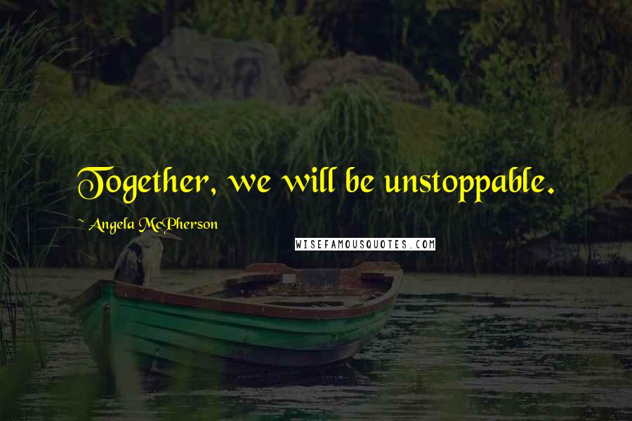 Angela McPherson Quotes: Together, we will be unstoppable.