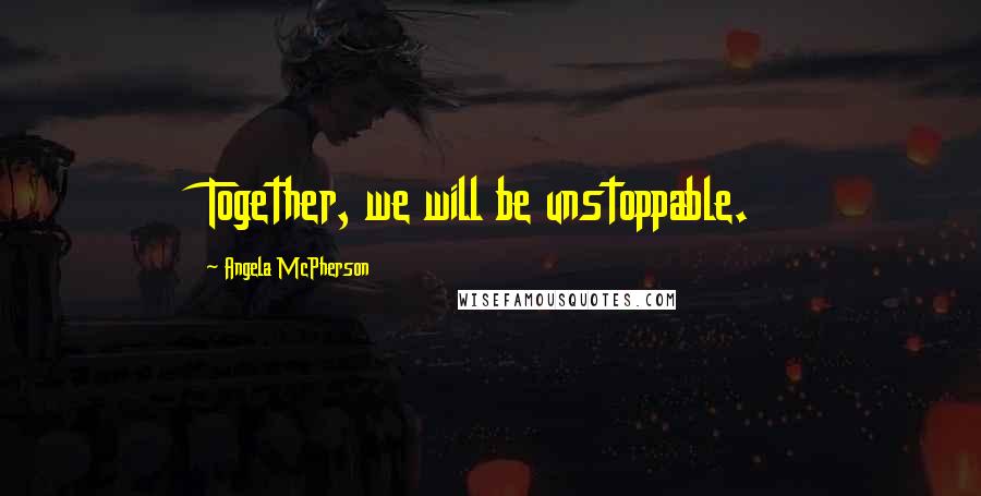 Angela McPherson Quotes: Together, we will be unstoppable.