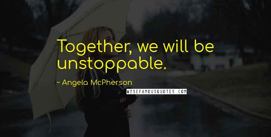 Angela McPherson Quotes: Together, we will be unstoppable.