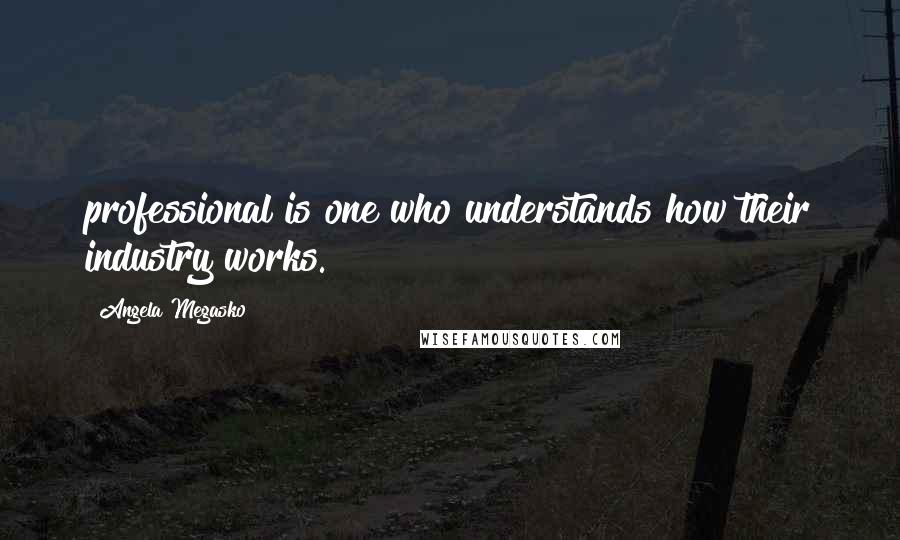 Angela Megasko Quotes: professional is one who understands how their industry works.