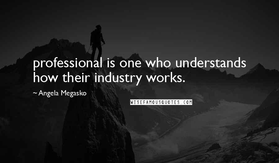 Angela Megasko Quotes: professional is one who understands how their industry works.