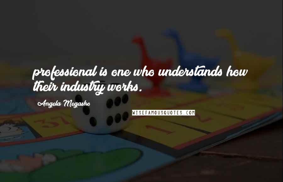 Angela Megasko Quotes: professional is one who understands how their industry works.