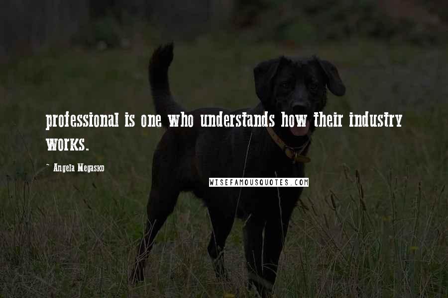 Angela Megasko Quotes: professional is one who understands how their industry works.