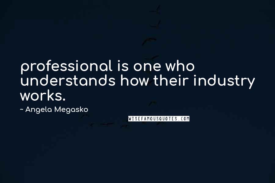 Angela Megasko Quotes: professional is one who understands how their industry works.