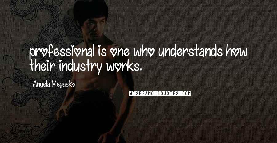Angela Megasko Quotes: professional is one who understands how their industry works.