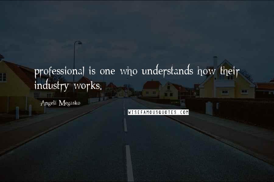 Angela Megasko Quotes: professional is one who understands how their industry works.