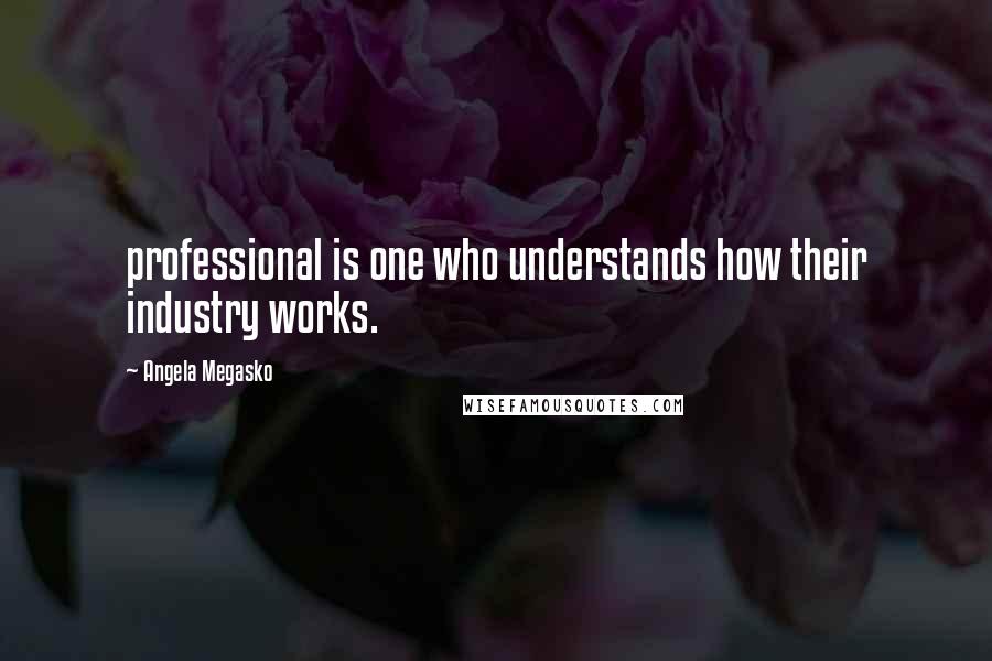 Angela Megasko Quotes: professional is one who understands how their industry works.