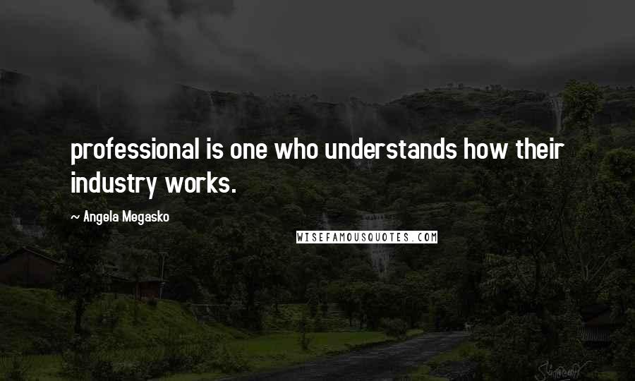 Angela Megasko Quotes: professional is one who understands how their industry works.