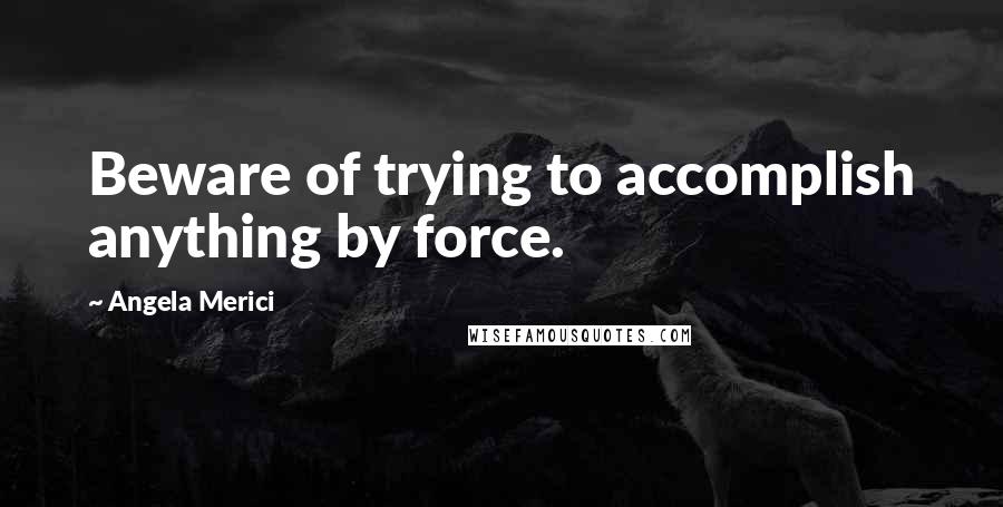 Angela Merici Quotes: Beware of trying to accomplish anything by force.