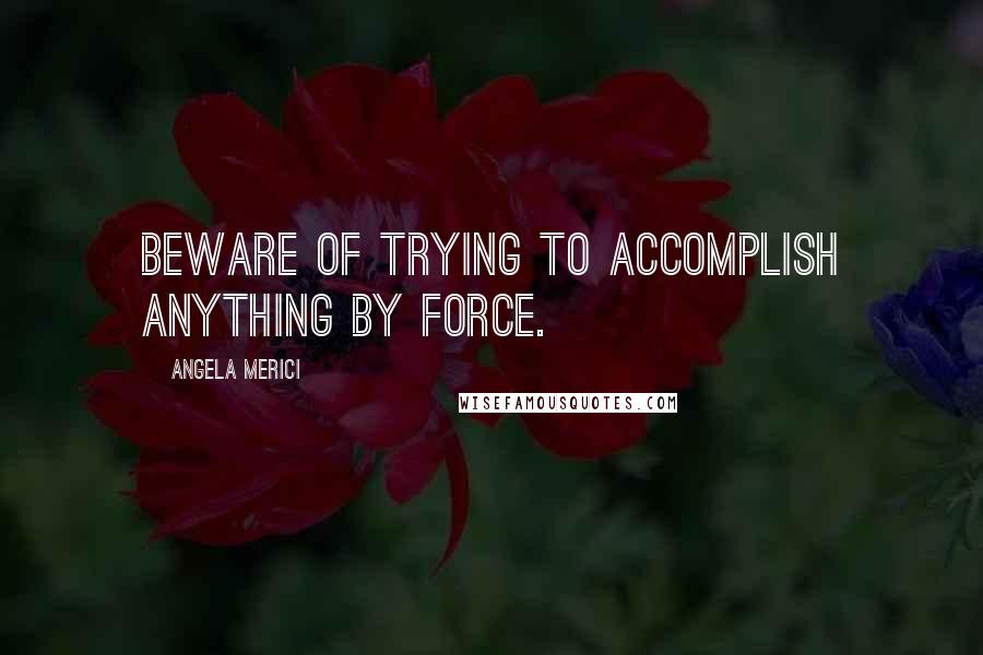 Angela Merici Quotes: Beware of trying to accomplish anything by force.