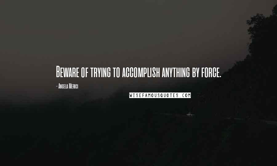 Angela Merici Quotes: Beware of trying to accomplish anything by force.