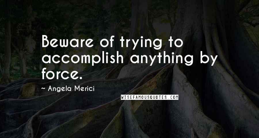 Angela Merici Quotes: Beware of trying to accomplish anything by force.