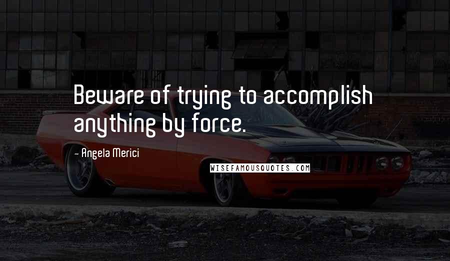 Angela Merici Quotes: Beware of trying to accomplish anything by force.