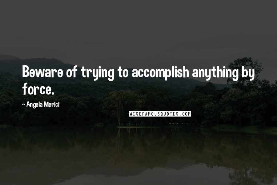 Angela Merici Quotes: Beware of trying to accomplish anything by force.