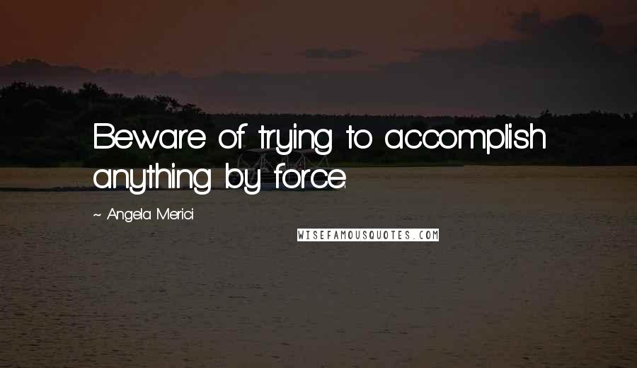 Angela Merici Quotes: Beware of trying to accomplish anything by force.