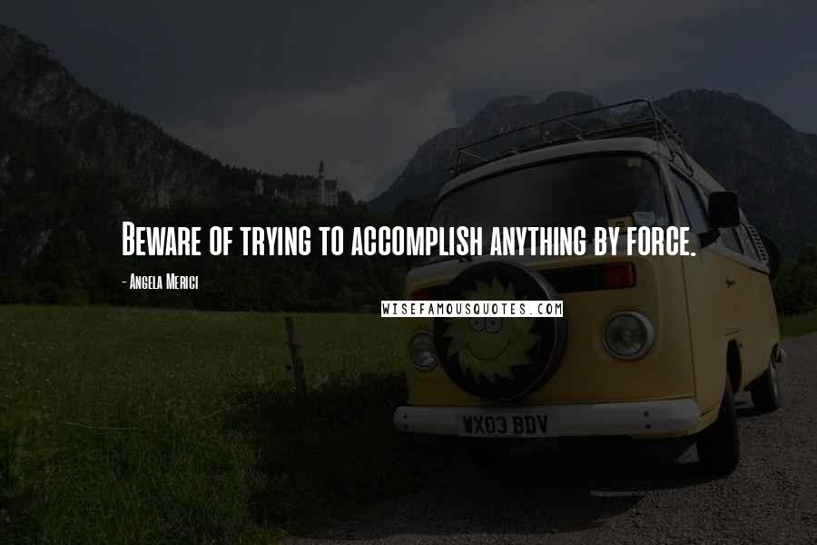 Angela Merici Quotes: Beware of trying to accomplish anything by force.