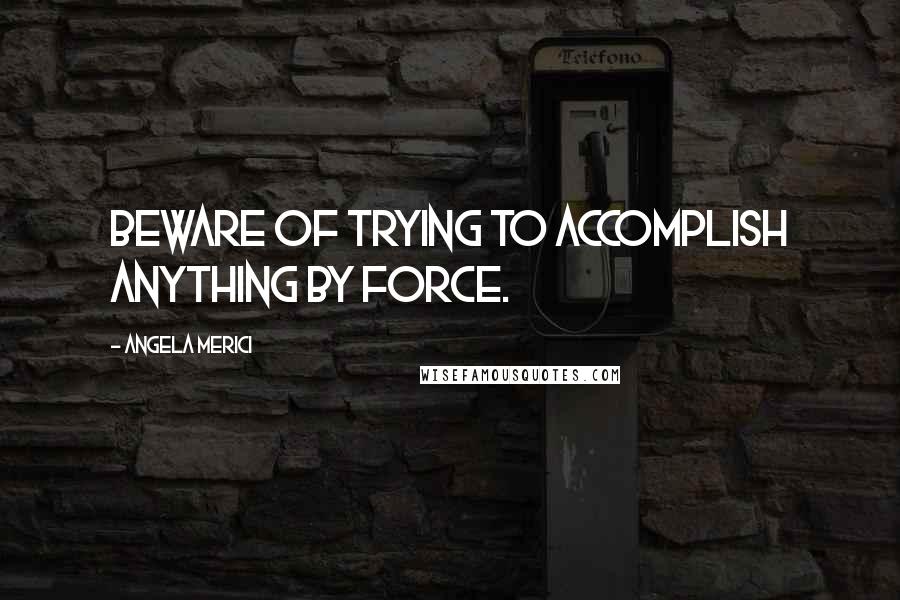 Angela Merici Quotes: Beware of trying to accomplish anything by force.