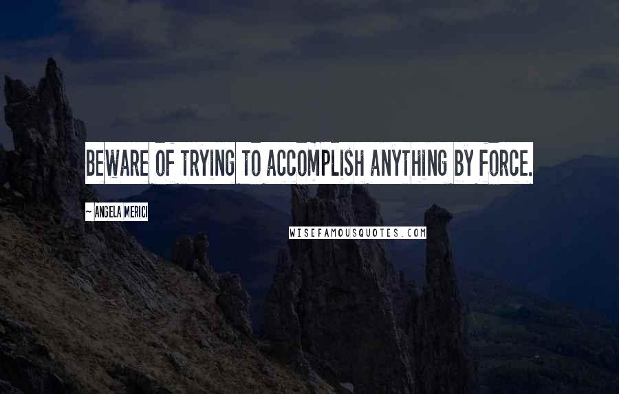 Angela Merici Quotes: Beware of trying to accomplish anything by force.