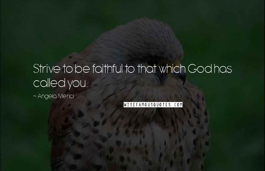 Angela Merici Quotes: Strive to be faithful to that which God has called you.