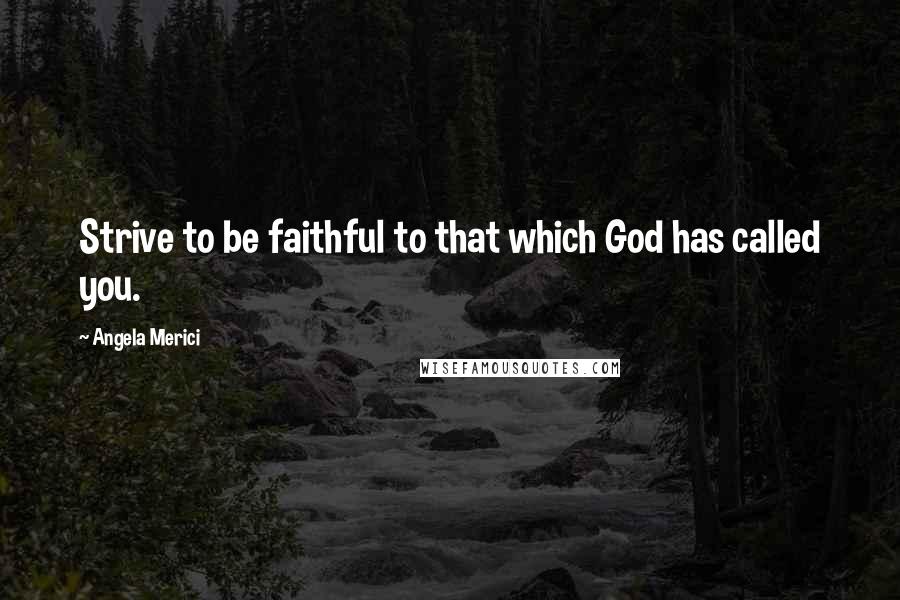 Angela Merici Quotes: Strive to be faithful to that which God has called you.