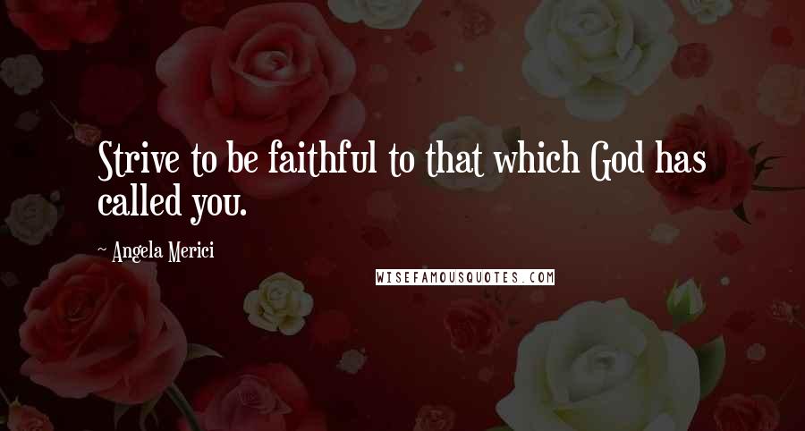 Angela Merici Quotes: Strive to be faithful to that which God has called you.
