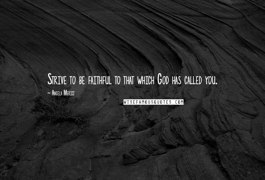 Angela Merici Quotes: Strive to be faithful to that which God has called you.