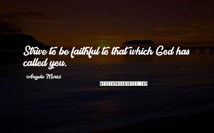 Angela Merici Quotes: Strive to be faithful to that which God has called you.