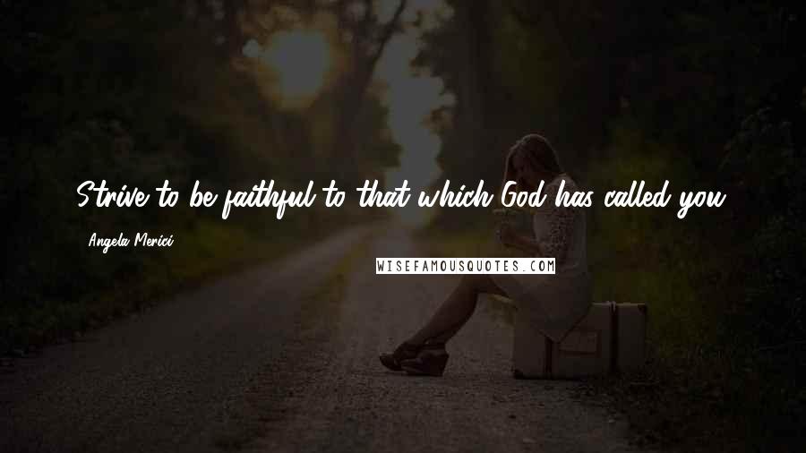 Angela Merici Quotes: Strive to be faithful to that which God has called you.