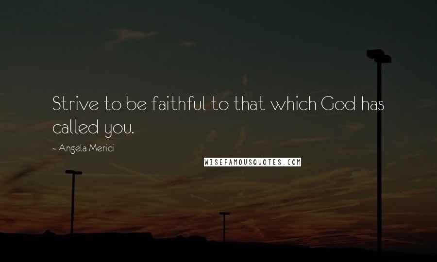 Angela Merici Quotes: Strive to be faithful to that which God has called you.